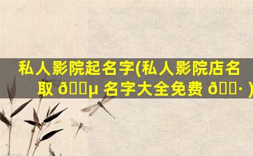 私人影院起名字(私人影院店名取 🐵 名字大全免费 🌷 )